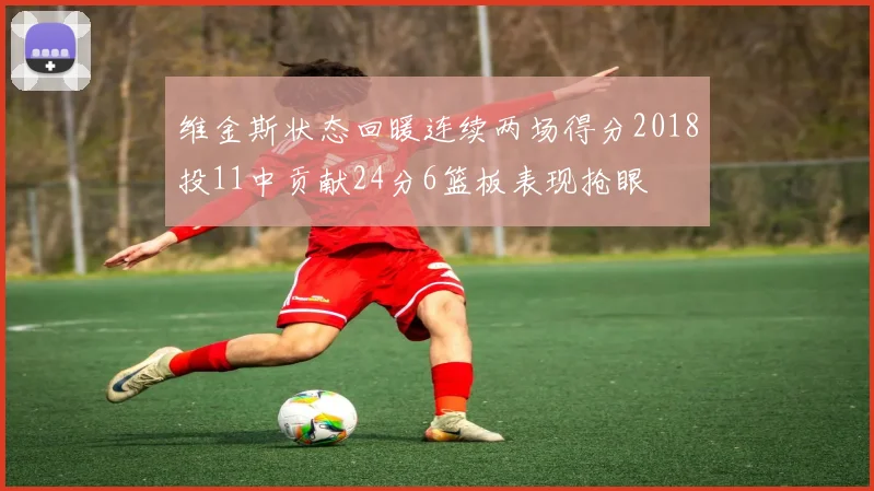 维金斯状态回暖连续两场得分2018投11中贡献24分6篮板表现抢眼