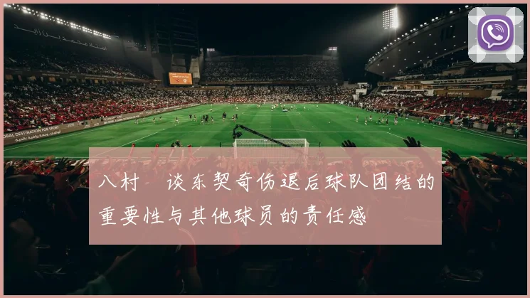 八村塁谈东契奇伤退后球队团结的重要性与其他球员的责任感