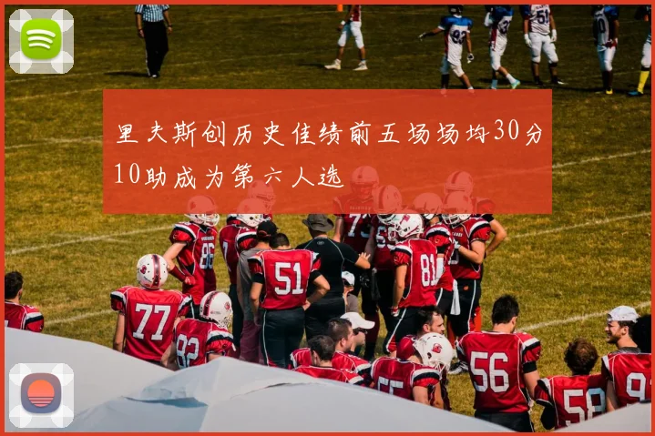 里夫斯创历史佳绩前五场场均30分10助成为第六人选