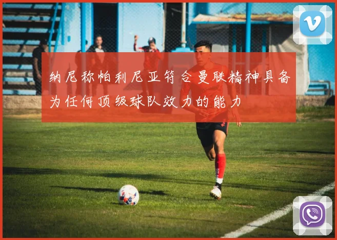 纳尼称帕利尼亚符合曼联精神具备为任何顶级球队效力的能力
