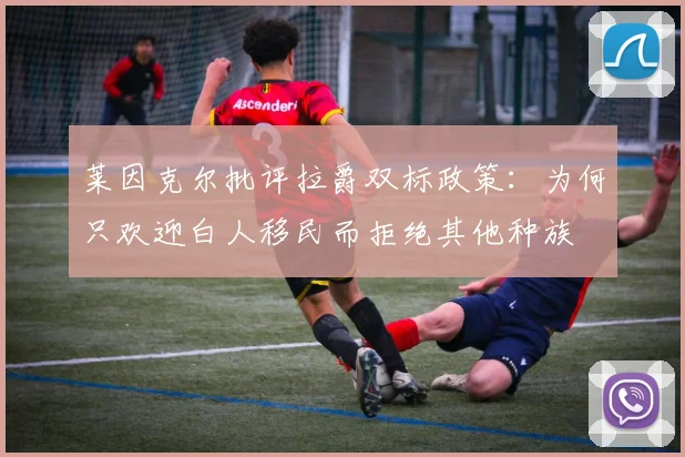 莱因克尔批评拉爵双标政策：为何只欢迎白人移民而拒绝其他种族