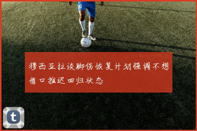 穆西亚拉谈脚伤恢复计划强调不想借口推迟回归状态