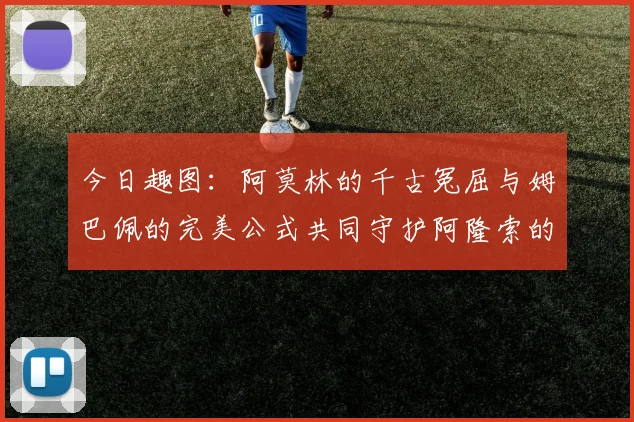 今日趣图：阿莫林的千古冤屈与姆巴佩的完美公式共同守护阿隆索的传奇故事