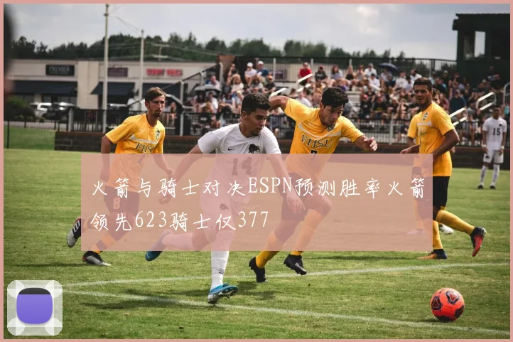 火箭与骑士对决ESPN预测胜率火箭领先623骑士仅377