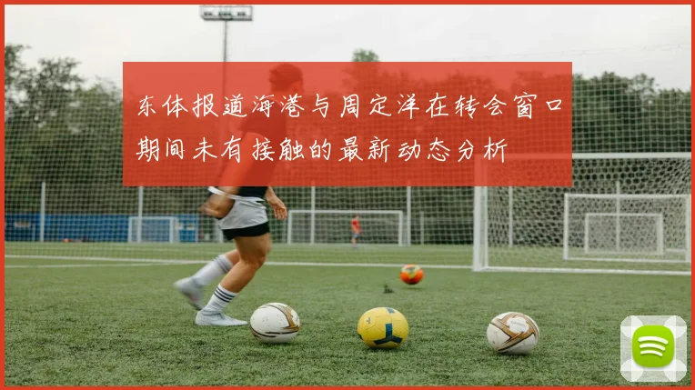 东体报道海港与周定洋在转会窗口期间未有接触的最新动态分析
