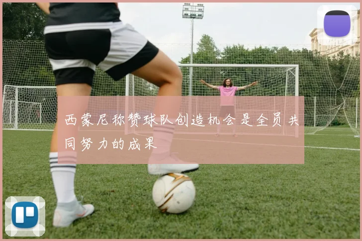 西蒙尼称赞球队创造机会是全员共同努力的成果