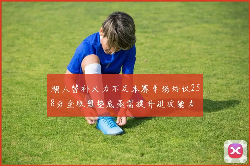 湖人替补火力不足本赛季场均仅258分全联盟垫底亟需提升进攻能力