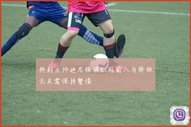 热刺主帅迪尼强调欧冠前八与降级无关需保持警惕