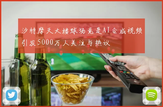 沙特摩天大楼球场竟是AI合成视频引发5000万人关注与热议