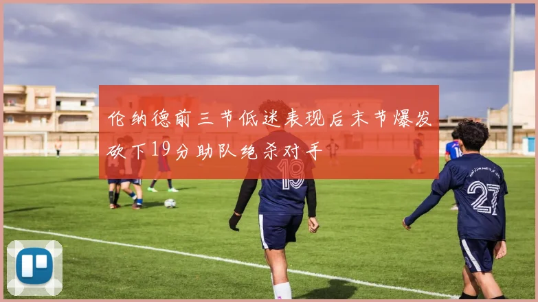 伦纳德前三节低迷表现后末节爆发砍下19分助队绝杀对手