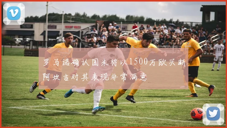 罗马诺确认国米将以1500万欧买断阿坎吉对其表现非常满意