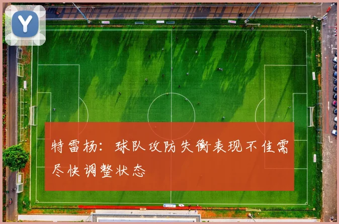 特雷杨：球队攻防失衡表现不佳需尽快调整状态