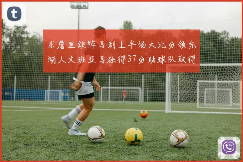 东詹里缺阵马刺上半场大比分领先湖人文班亚马独得37分助球队取得优势