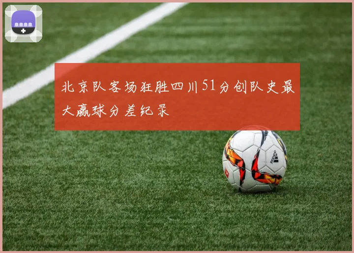 北京队客场狂胜四川51分创队史最大赢球分差纪录