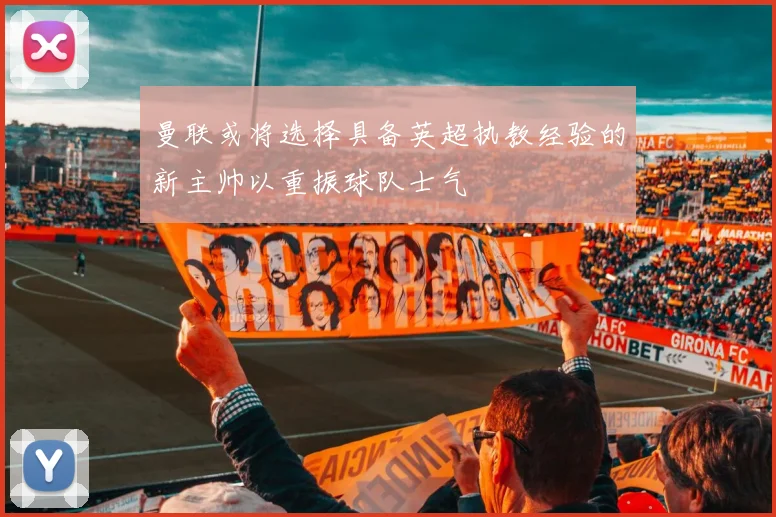 曼联或将选择具备英超执教经验的新主帅以重振球队士气