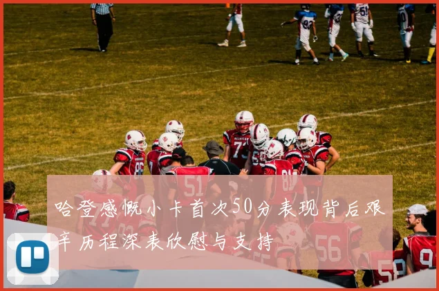 哈登感慨小卡首次50分表现背后艰辛历程深表欣慰与支持