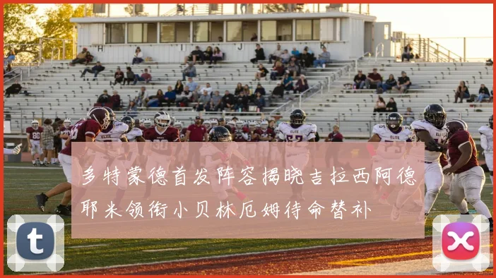 多特蒙德首发阵容揭晓吉拉西阿德耶米领衔小贝林厄姆待命替补