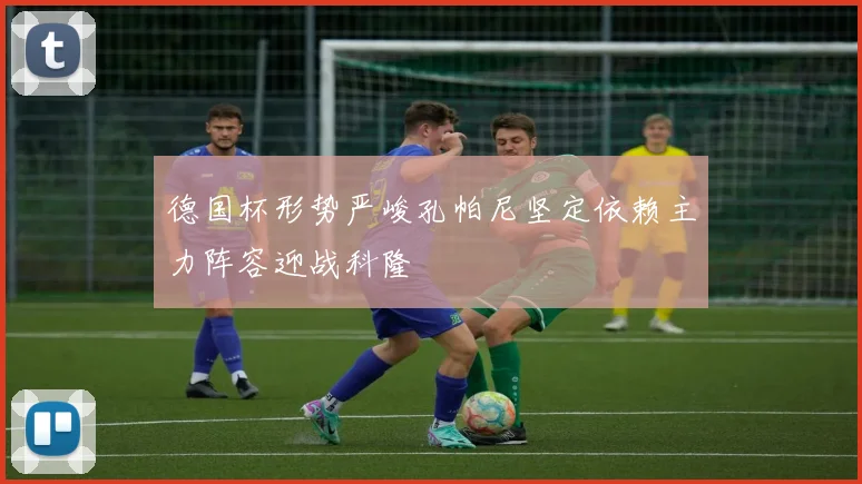 德国杯形势严峻孔帕尼坚定依赖主力阵容迎战科隆
