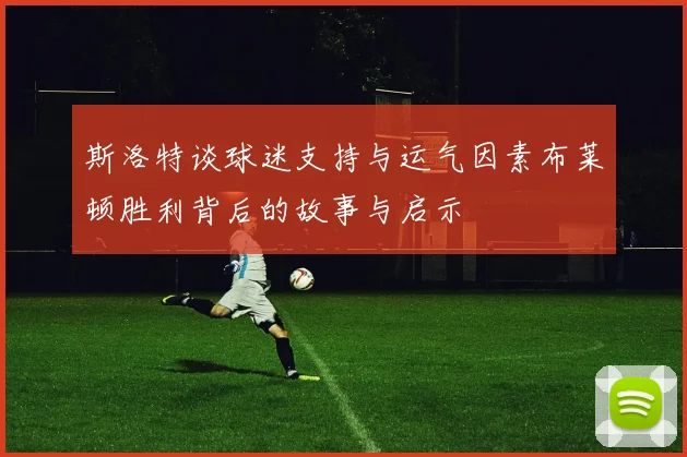 斯洛特谈球迷支持与运气因素布莱顿胜利背后的故事与启示