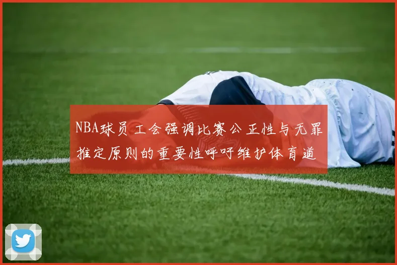 NBA球员工会强调比赛公正性与无罪推定原则的重要性呼吁维护体育道德