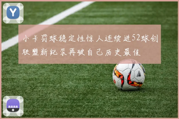 小卡罚球稳定性惊人连续进52球创联盟新纪录再破自己历史最佳
