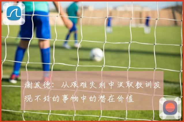谢泼德：从艰难失利中汲取教训发现不好的事物中的潜在价值