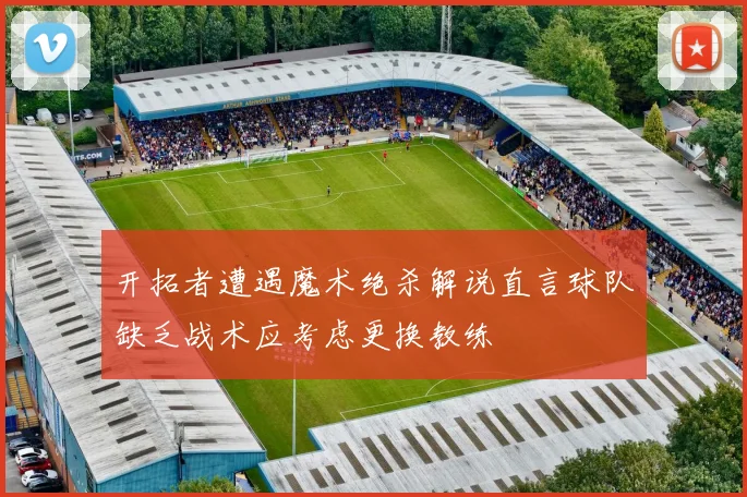 开拓者遭遇魔术绝杀解说直言球队缺乏战术应考虑更换教练