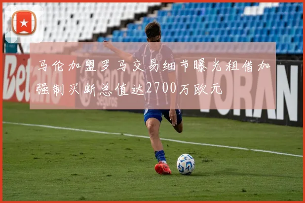马伦加盟罗马交易细节曝光租借加强制买断总值达2700万欧元