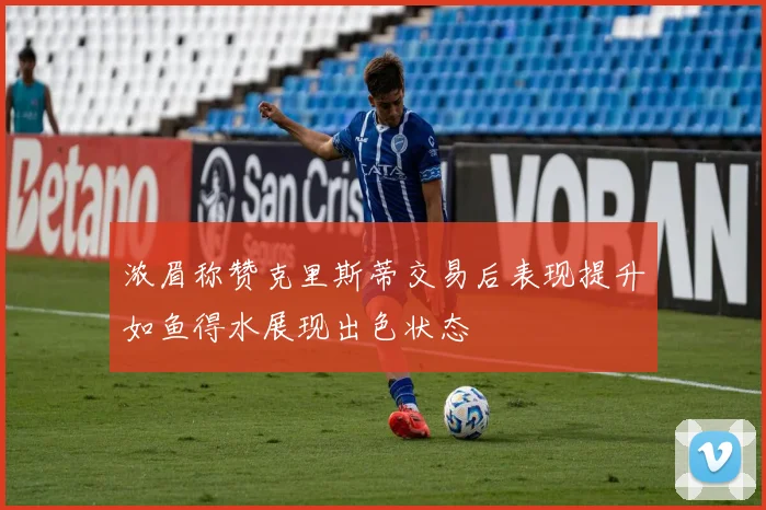 浓眉称赞克里斯蒂交易后表现提升如鱼得水展现出色状态