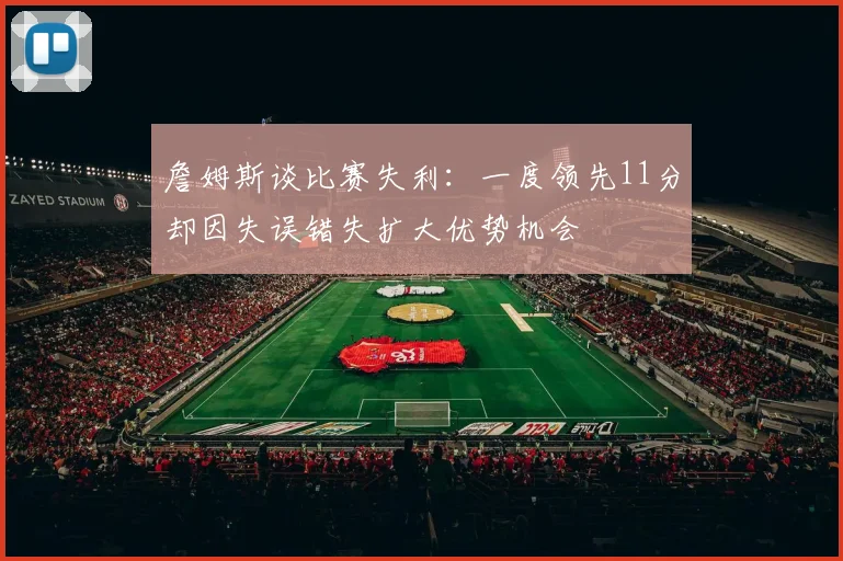 詹姆斯谈比赛失利：一度领先11分却因失误错失扩大优势机会