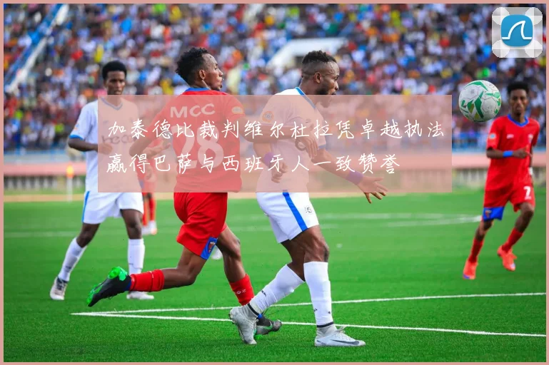 加泰德比裁判维尔杜拉凭卓越执法赢得巴萨与西班牙人一致赞誉